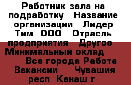 Работник зала на подработку › Название организации ­ Лидер Тим, ООО › Отрасль предприятия ­ Другое › Минимальный оклад ­ 15 000 - Все города Работа » Вакансии   . Чувашия респ.,Канаш г.